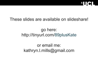 These slides are available on slideshare!
go here:
http://tinyurl.com/89plusKate
or email me:
kathryn.l.mills@gmail.com

 