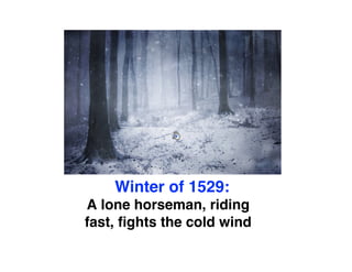 Winter of 1529: 
A lone horseman, riding 
fast, fights the cold wind 
 