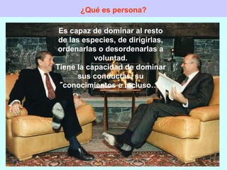 ¿Qué es persona? Es capaz de dominar al resto de las especies, de dirigirlas, ordenarlas o desordenarlas a voluntad. Tiene la capacidad de dominar sus conductas, su conocimientos e incluso… 