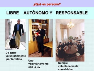 ¿Qué es persona? LIBRE  AUTÒNOMO Y  RESPONSABLE De optar voluntariamente  por lo valido Uno voluntariamente con la ley Cumple voluntariamente con el deber 