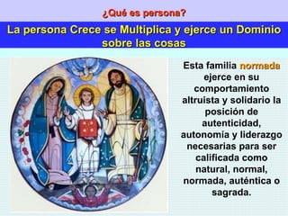 ¿Qué es persona? La persona Crece se Multiplica y ejerce un Dominio sobre las cosas Esta familia  normada  ejerce en su comportamiento altruista y solidario la posición de autenticidad, autonomía y liderazgo necesarias para ser calificada como natural, normal, normada, auténtica o sagrada. 