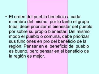 El orden del pueblo beneficia a cada miembro del mismo, por lo tanto el grupo tribal debe priorizar el bienestar del pueblo por sobre su propio bienestar. Del mismo modo el pueblo o comuna, debe priorizar sus funciones en pro del beneficio de la región. Pensar en el beneficio del pueblo es bueno, pero pensar en el beneficio de la región es mejor. 
