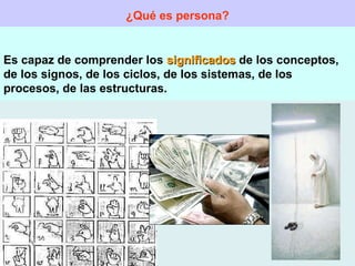 ¿Qué es persona? Es capaz de comprender los  significados  de los conceptos, de los signos, de los ciclos, de los sistemas, de los procesos, de las estructuras. 