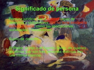 Significado de persona Persona jurídica. Ser o   entidad   capaz de   derechos y obligaciones   que no tiene existencia individual física , como las asociaciones, sociedades y fundaciones. - Sujeto de derecho. -  El Padre, el Hijo o el Espíritu Santo, de quienes se afirma que son tres personas distintas con una misma esencia. 