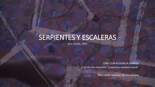 SERPIENTES Y ESCALERAS
Busi Cortés, 1992
CINE CLUB AUDIENCIA SOÑADA
Ciclo de cine mexicano “Juventud y contexto social”
Mtra. Rocío González de Arce Arzave
 