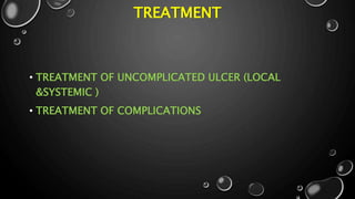 TREATMENT
• TREATMENT OF UNCOMPLICATED ULCER (LOCAL
&SYSTEMIC )
• TREATMENT OF COMPLICATIONS
 