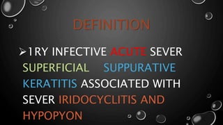 DEFINITION
1RY INFECTIVE ACUTE SEVER
SUPERFICIAL SUPPURATIVE
KERATITIS ASSOCIATED WITH
SEVER IRIDOCYCLITIS AND
HYPOPYON
 