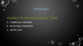 ETIOLOGY
ALLERGY TO AN ENDOGENOUS TOXIN:
A. TUBERCULO-PROTEIN
B. INTESTINAL PARASITES
C. SEPTIC FOCI
 