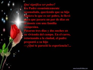 Qué significa ser pobre?
Un Padre económicamente
acomodado, queriendo que su hijo
supiera lo que es ser pobre, lo llevó
pa...