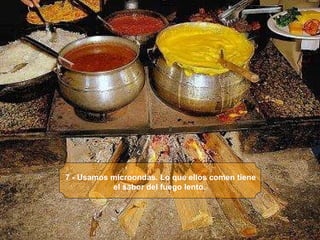 7 - Usamos microondas. Lo que ellos comen tiene el sabor del fuego lento.   