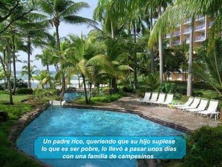 Un padre rico, queriendo que su hijo supiese lo que es ser pobre, lo llevó a pasar unos días con una familia de campesinos . 