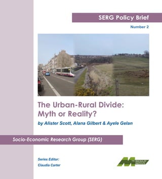 SERG Policy Brief
                                                       Number 2




          The Urban-Rural Divide:
          Myth or Reality?
          by Alister Scott, Alana Gilbert & Ayele Gelan


Socio-Economic Research Group (SERG)



          Series Editor:
                                                 Macaulay logo
          Claudia Carter
 