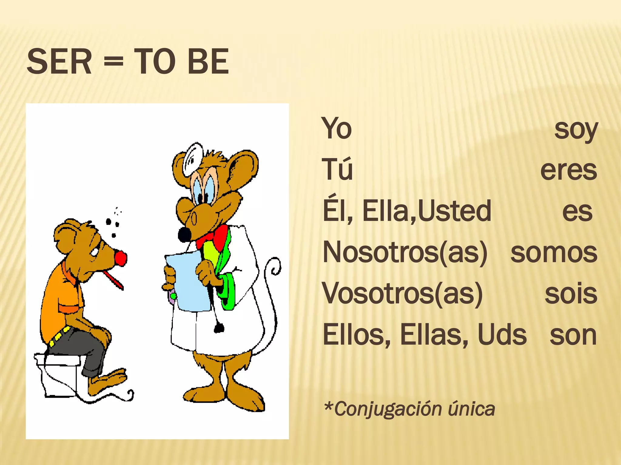 SER = TO BE
Yo soy
Tú eres
Él, Ella,Usted es
Nosotros(as) somos
Vosotros(as) sois
Ellos, Ellas, Uds son
*Conjugación única
 