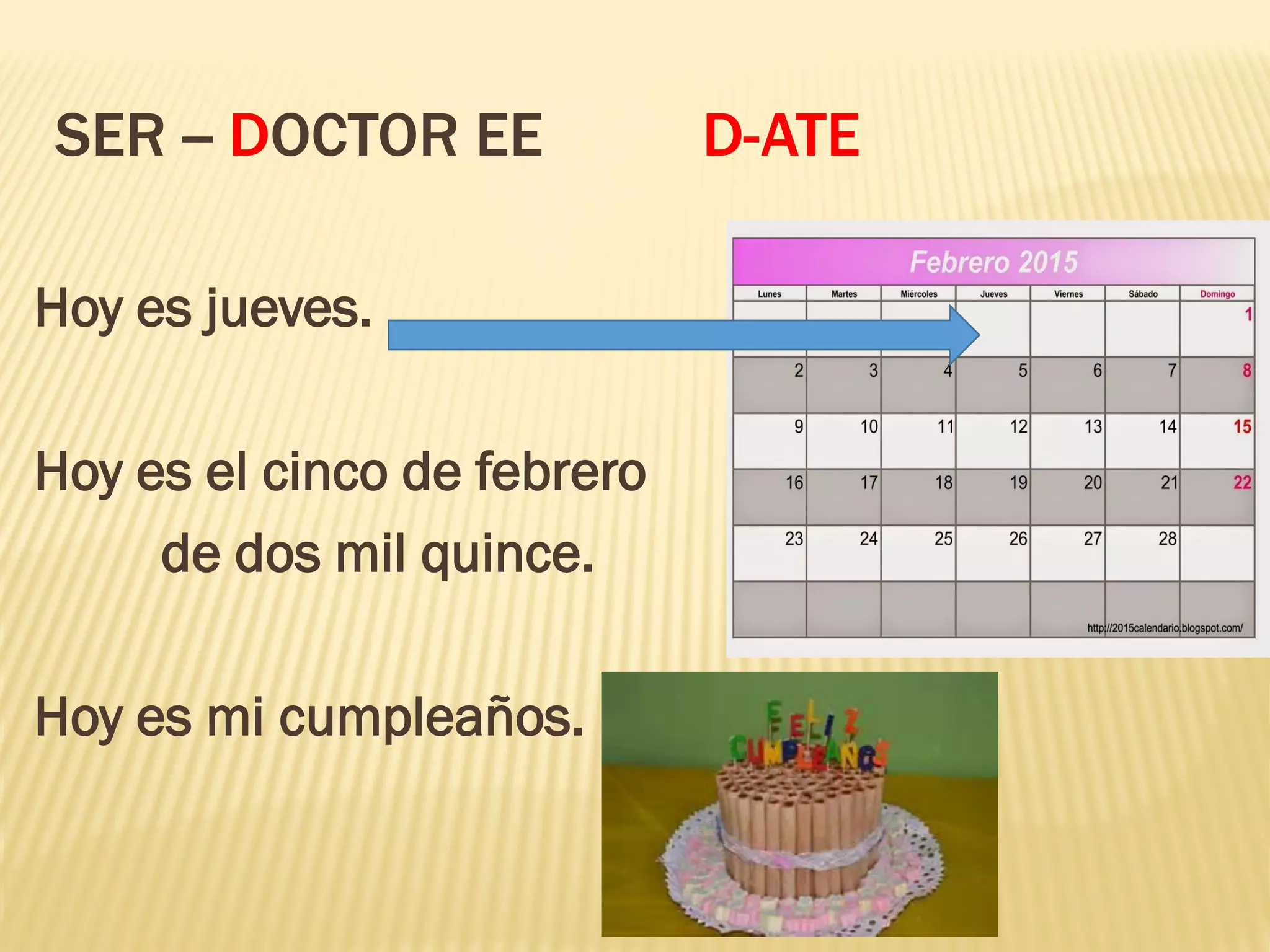 SER -- DOCTOR EE D-ATE
Hoy es jueves.
Hoy es el cinco de febrero
de dos mil quince.
Hoy es mi cumpleaños.
 