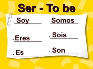 Ser - To be
 Soy
-____________    Somos
                -____________



 Eres            Sois
                -____________
-____________


 Es
-____________
                 Son
                -____________
 