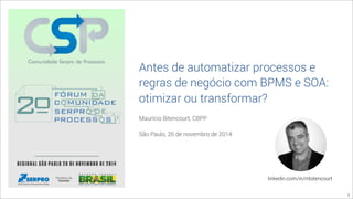 Antes de automatizar processos e 
regras de negócio com BPMS e SOA: 
otimizar ou transformar? 
Maurício Bitencourt, CBPP 
São Paulo, 26 de novembro de 2014 
1 
linkedin.com/in/mbitencourt 
 
