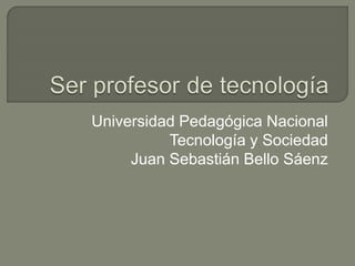 Universidad Pedagógica Nacional
Tecnología y Sociedad
Juan Sebastián Bello Sáenz
 