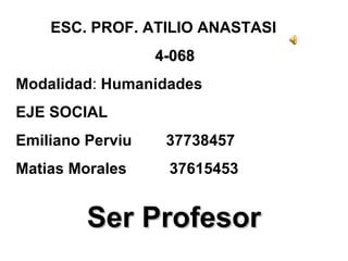 ESC. PROF. ATILIO ANASTASI
4-0684-068
Modalidad: Humanidades
EJE SOCIAL
Emiliano Perviu 37738457
Matias Morales 37615453
Ser ProfesorSer Profesor
 