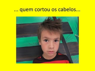 ... quem cortou os cabelos...

 