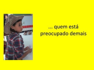 ... quem está
preocupado demais

 