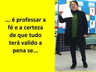 ... é professar a
fé e a certeza
de que tudo
terá valido a
pena se...

 