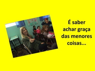 É saber
achar graça
das menores
coisas...

 