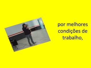 por melhores
condições de
trabalho,

 