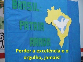 Perder a excelência e o
orgulho, jamais!

 