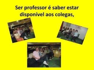 Ser professor é saber estar
disponível aos colegas,

 