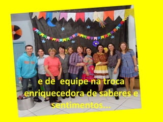 e de equipe na troca
enriquecedora de saberes e
sentimentos...

 