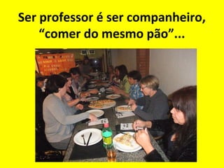 Ser professor é ser companheiro,
“comer do mesmo pão”...

 