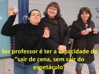 Ser professor é ter a capacidade de
“sair de cena, sem sair do
espetáculo”

 