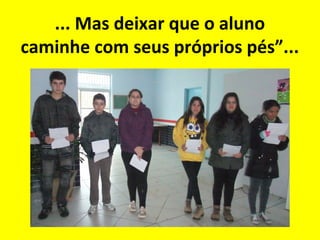... Mas deixar que o aluno
caminhe com seus próprios pés”...

 