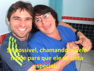 Se possível, chamando-o pelo
nome para que ele se sinta
especial...

 