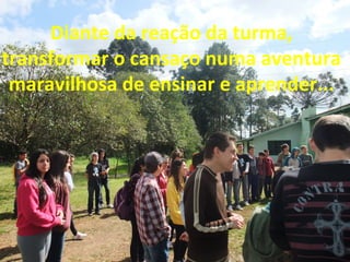 Diante da reação da turma,
transformar o cansaço numa aventura
maravilhosa de ensinar e aprender...

 