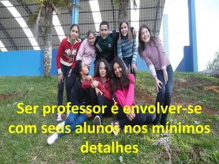 Ser professor é envolver-se
com seus alunos nos mínimos
detalhes

 