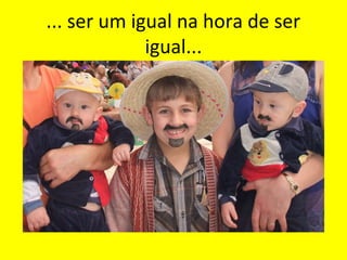... ser um igual na hora de ser
igual...

 