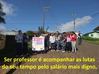Ser professor é acompanhar as lutas
do seu tempo pelo salário mais digno,

 