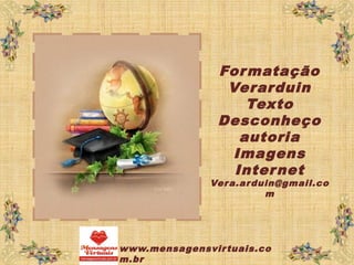 Formatação
Verarduin
Texto
Desconheço
autoria
Imagens
Internet
Vera.arduin@gmail.co
m
www.mensagensvirtuais.co
m.br
 
