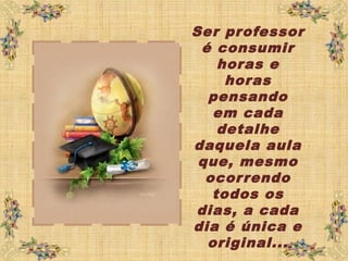 Ser professor
é consumir
horas e
horas
pensando
em cada
detalhe
daquela aula
que, mesmo
ocorrendo
todos os
dias, a cada
dia é única e
original...
 