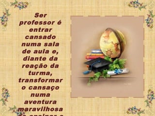 Ser
professor é
entrar
cansado
numa sala
de aula e,
diante da
reação da
turma,
transformar
o cansaço
numa
aventura
maravilhosa
 