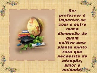 Ser
professor é
importar-se
com o outro
numa
dimensão de
quem
cultiva uma
planta muito
rara que
necessita de
atenção,
amor e
cuidado.
 