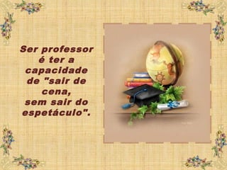Ser professor
é ter a
capacidade
de "sair de
cena,
sem sair do
espetáculo".
 