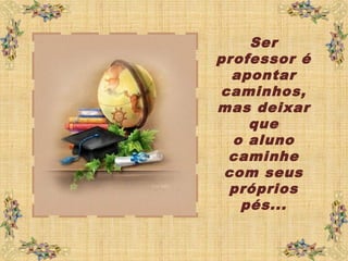 Ser
professor é
apontar
caminhos,
mas deixar
que
o aluno
caminhe
com seus
próprios
pés...
 