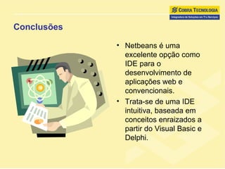 Conclusões Netbeans é uma excelente opção como IDE para o desenvolvimento de aplicações web e convencionais. Trata-se de uma IDE intuitiva, baseada em conceitos enraizados a partir do Visual Basic e Delphi. 