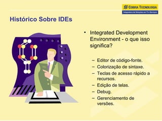 Histórico Sobre IDEs Integrated Development Environment - o que isso significa? Editor de código-fonte. Colorização de sintaxe. Teclas de acesso rápido a recursos. Edição de telas. Debug. Gerenciamento de versões. 