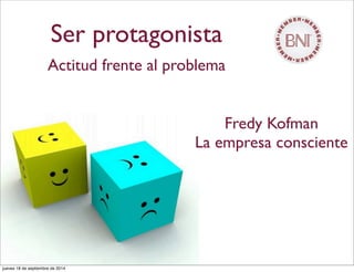 Ser protagonista
Actitud frente al problema
Fredy Kofman
La empresa consciente
jueves 18 de septiembre de 2014
 