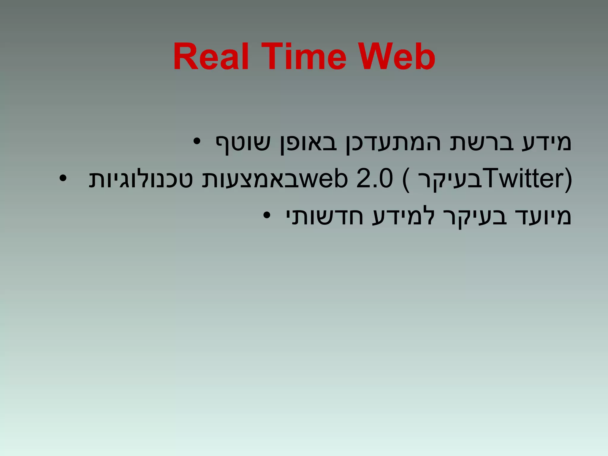 Real Time Web מידע ברשת המתעדכן באופן שוטף באמצעות טכנולוגיות  web 2.0  ( בעיקר  Twitter ) מיועד בעיקר למידע חדשותי 