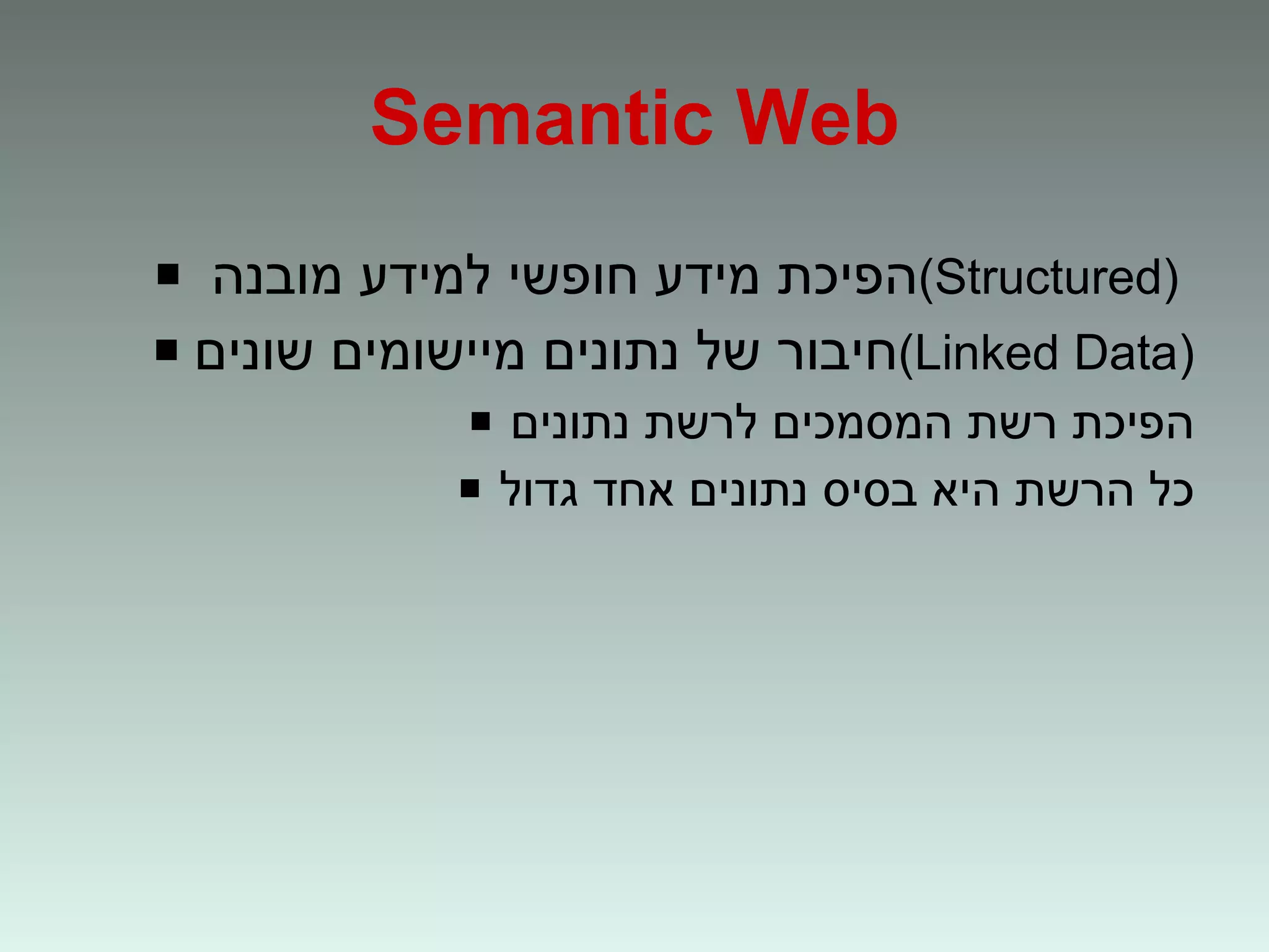 Semantic Web הפיכת מידע חופשי למידע מובנה  (Structured)   חיבור של נתונים מיישומים שונים (Linked Data) הפיכת רשת המסמכים לרשת נתונים כל הרשת היא בסיס נתונים אחד גדול 