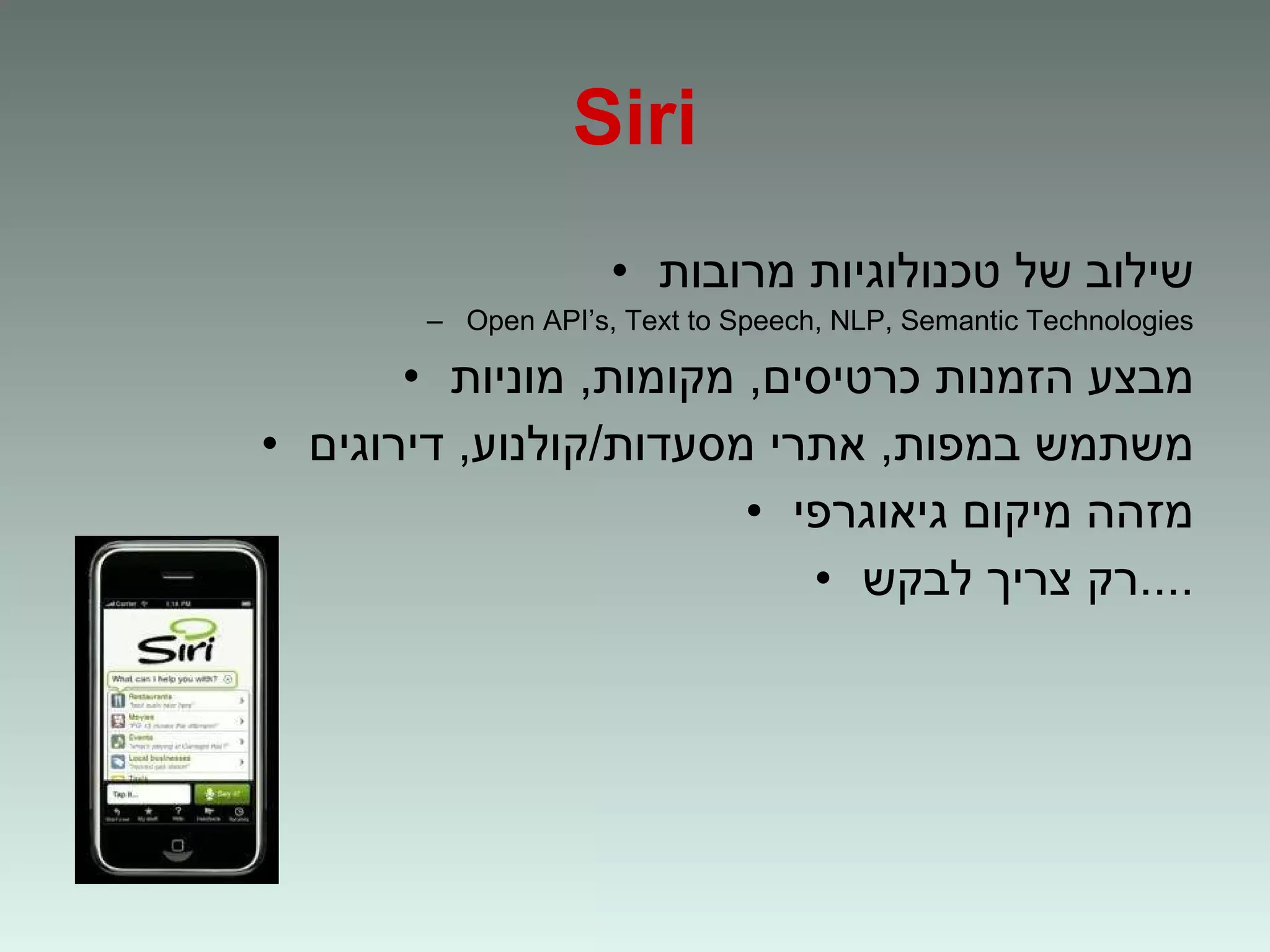 Siri שילוב של טכנולוגיות מרובות Open API’s, Text to Speech, NLP, Semantic Technologies מבצע הזמנות כרטיסים ,  מקומות ,  מוניות משתמש במפות ,  אתרי מסעדות / קולנוע ,  דירוגים מזהה מיקום גיאוגרפי רק צריך לבקש .... 